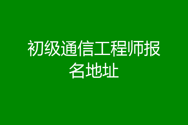 初级通信工程师报名地址