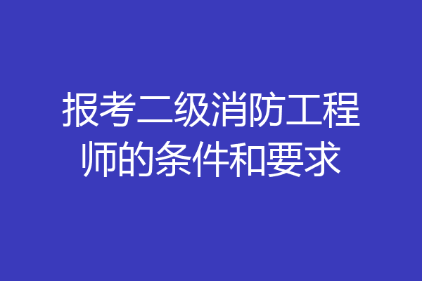 报考二级消防工程师的条件和要求