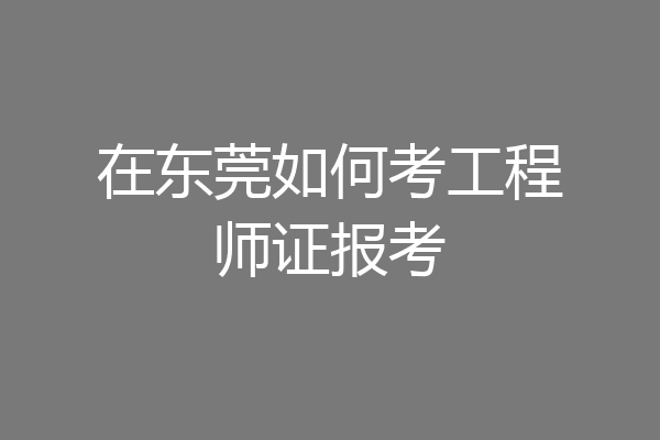 在东莞如何考工程师证报考