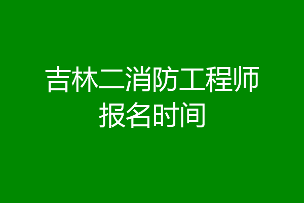 吉林二消防工程师报名时间