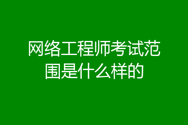 网络工程师考试范围是什么样的