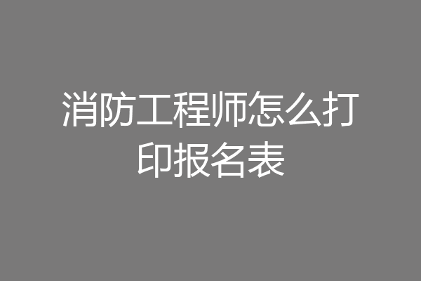 消防工程师怎么打印报名表