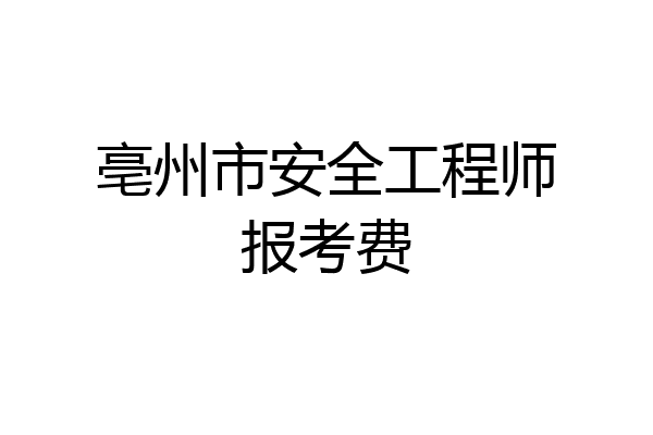 亳州市安全工程师报考费