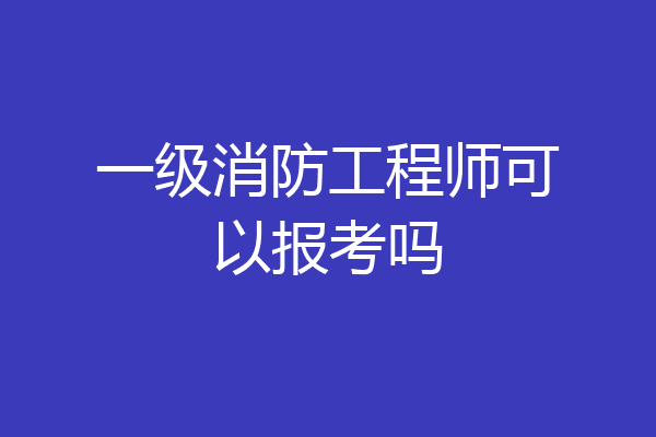 一级消防工程师可以报考吗