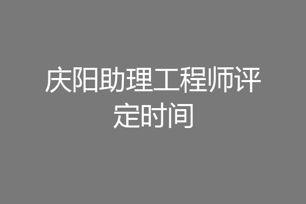 庆阳助理工程师评定时间