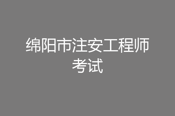 绵阳市注安工程师考试