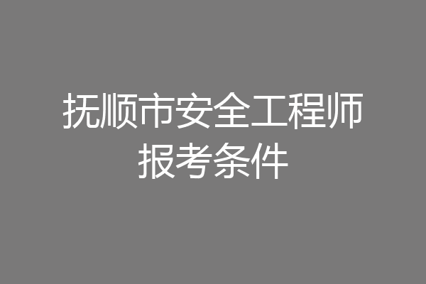 抚顺市安全工程师报考条件