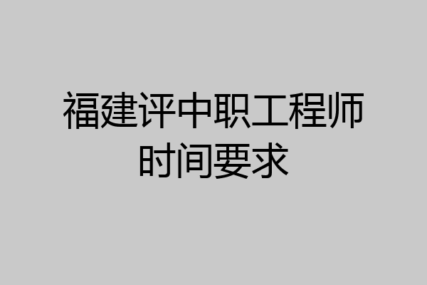 福建评中职工程师时间要求