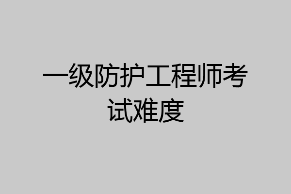 一级防护工程师考试难度