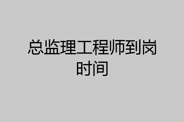 总监理工程师到岗时间