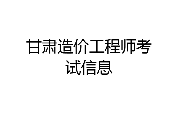 甘肃造价工程师考试信息
