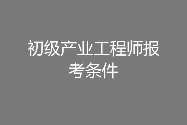 初级产业工程师报考条件