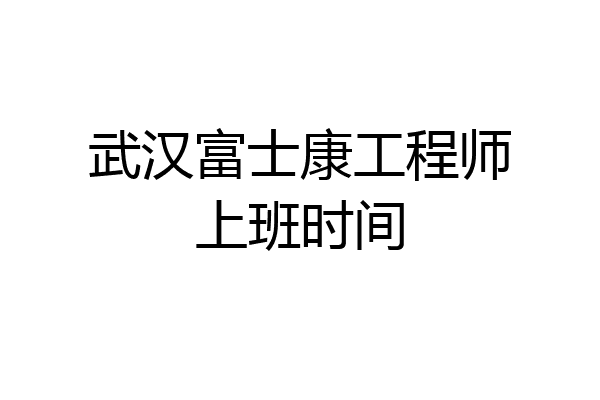 武汉富士康工程师上班时间