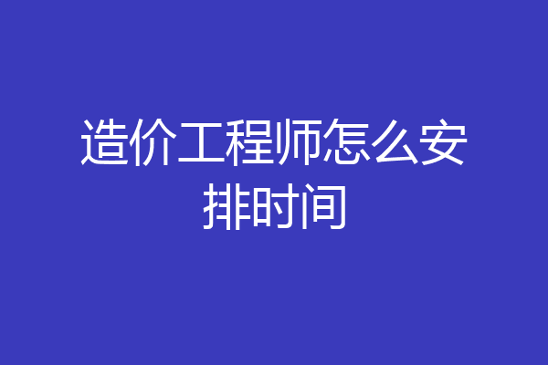造价工程师怎么安排时间