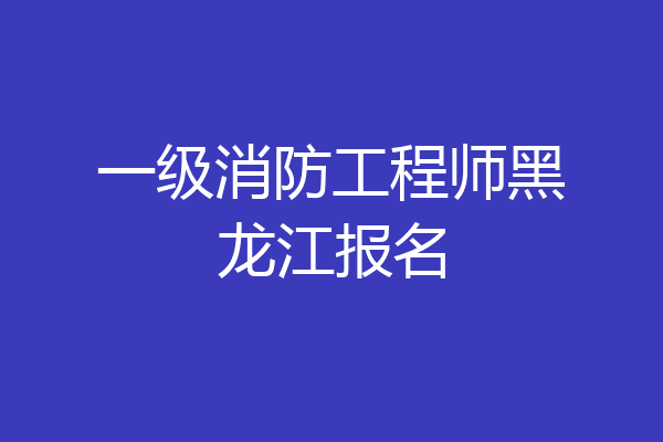 一级消防工程师黑龙江报名