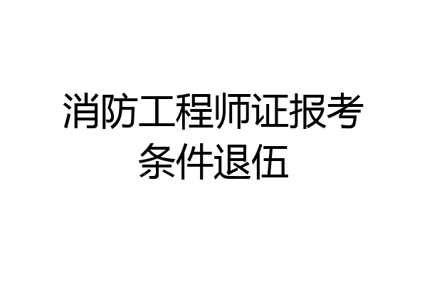 消防工程师证报考条件退伍