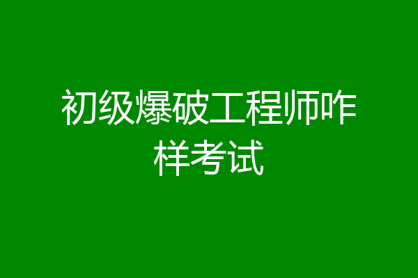 初级爆破工程师咋样考试