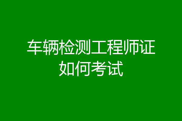 车辆检测工程师证如何考试
