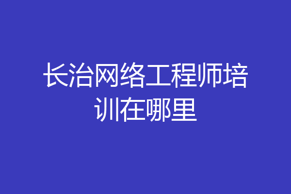 长治网络工程师培训在哪里