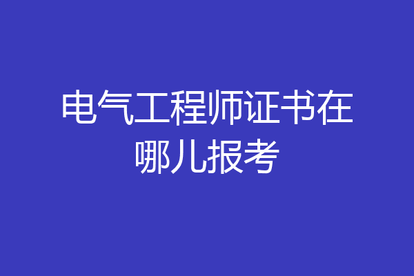 电气工程师证书在哪儿报考