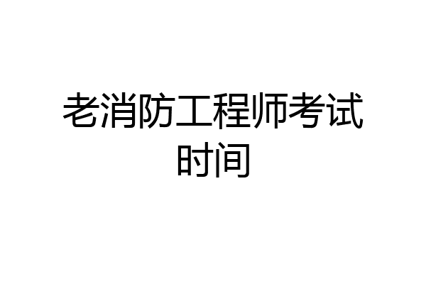 老消防工程师考试时间
