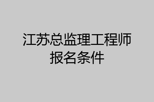 江苏总监理工程师报名条件