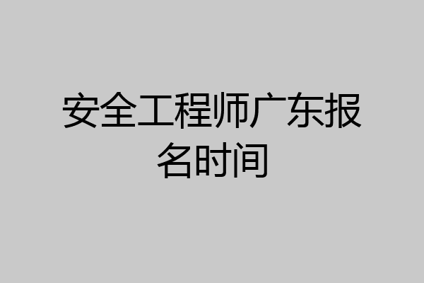 安全工程师广东报名时间
