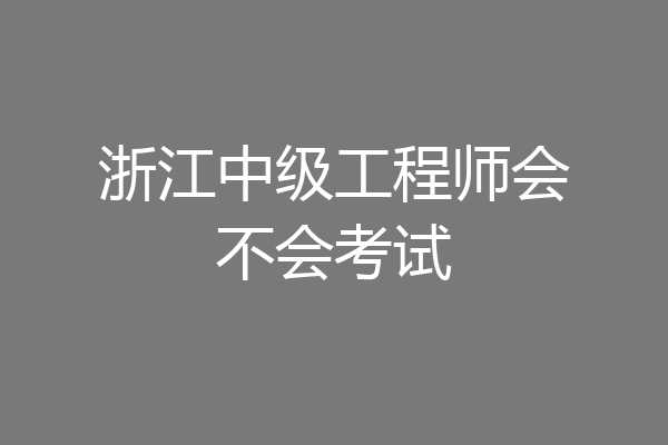 浙江中级工程师会不会考试