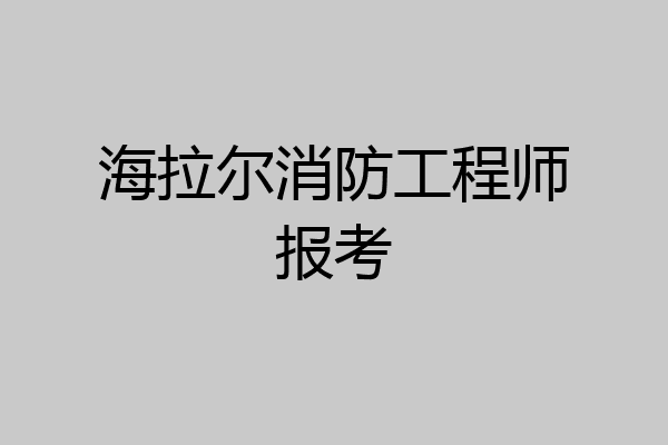 海拉尔消防工程师报考