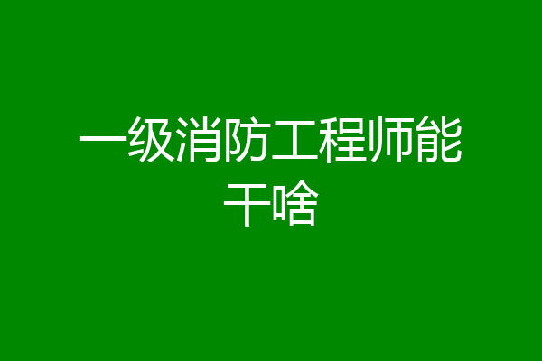 一级消防工程师能干啥