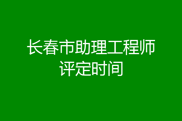长春市助理工程师评定时间