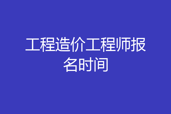 工程造价工程师报名时间