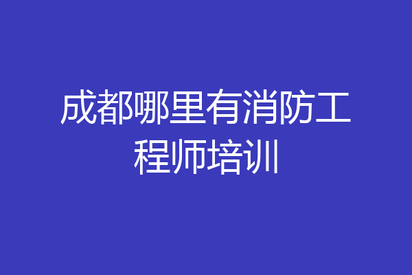 成都哪里有消防工程师培训