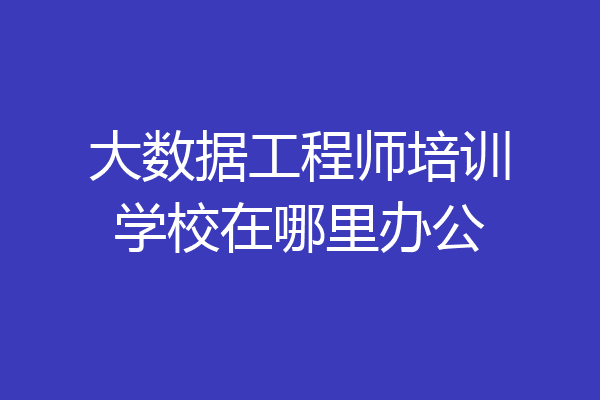 大数据工程师培训学校在哪里办公