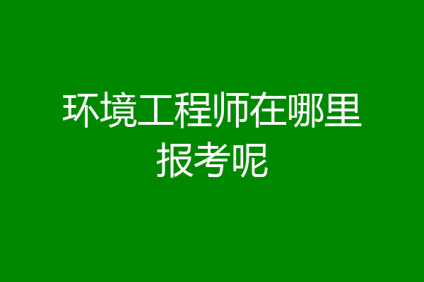 环境工程师在哪里报考呢