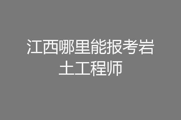 江西哪里能报考岩土工程师