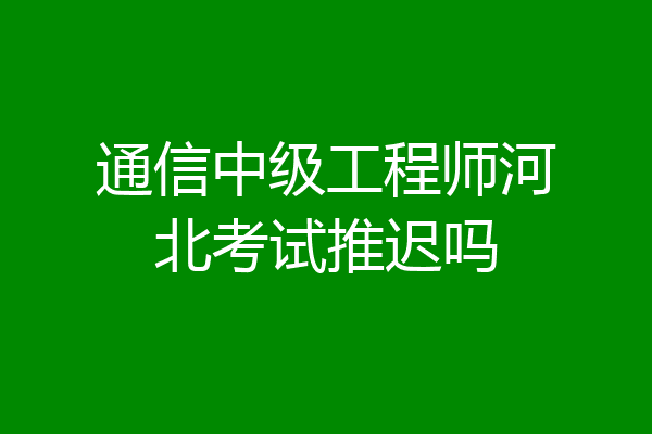 通信中级工程师河北考试推迟吗