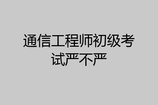 通信工程师初级考试严不严