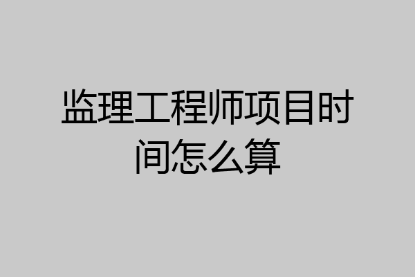 监理工程师项目时间怎么算