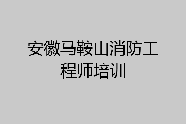 安徽马鞍山消防工程师培训