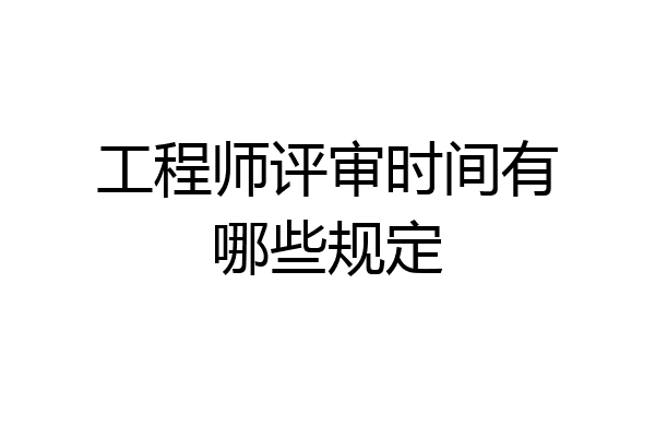 工程师评审时间有哪些规定