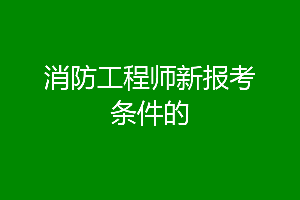 消防工程师新报考条件的