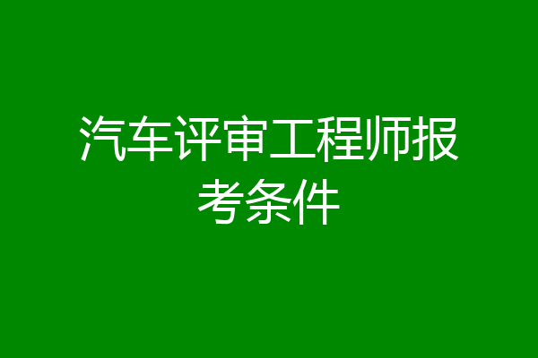 汽车评审工程师报考条件