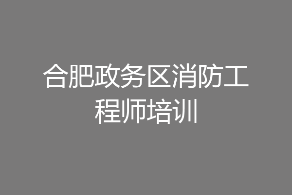 合肥政务区消防工程师培训