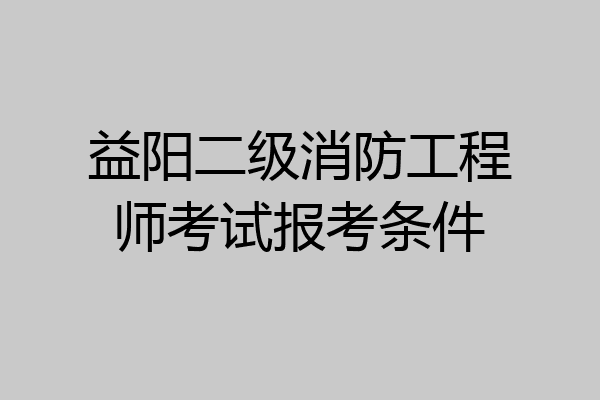 益阳二级消防工程师考试报考条件