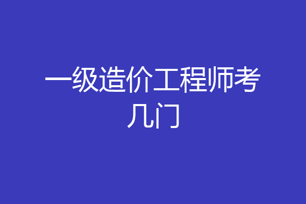一级造价工程师考几门
