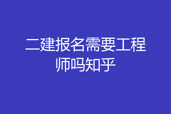 二建报名需要工程师吗知乎