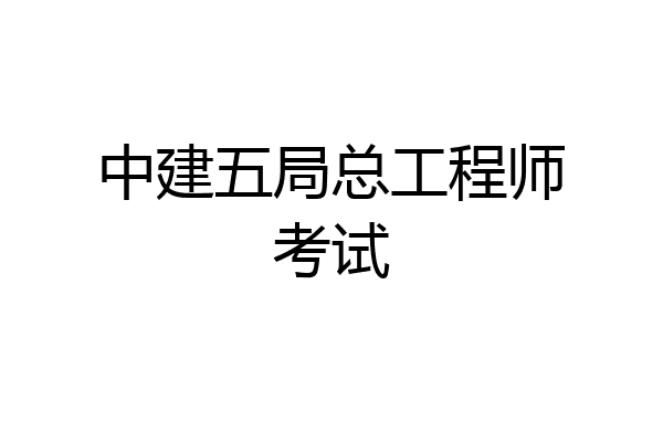 中建五局总工程师考试