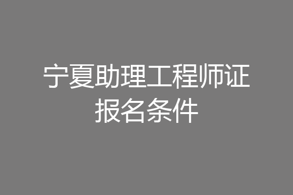 宁夏助理工程师证报名条件