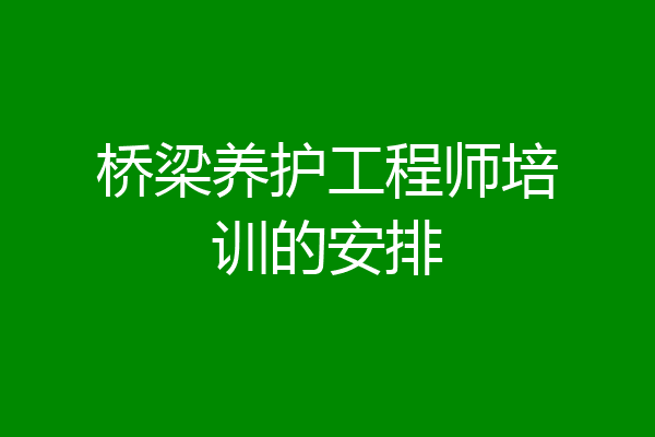 桥梁养护工程师培训的安排